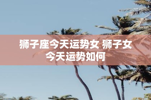 狮子座今天运势女 狮子女今天运势如何