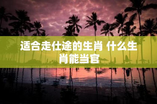 适合走仕途的生肖 什么生肖能当官