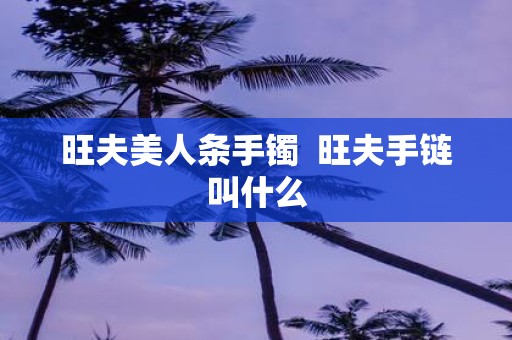 旺夫美人条手镯 旺夫手链叫什么 旺夫美人条手镯 旺夫手链叫什么