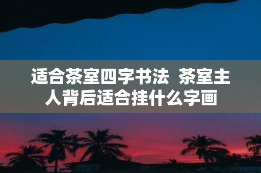 适合茶室四字书法 茶室主人背后适合挂什么字画