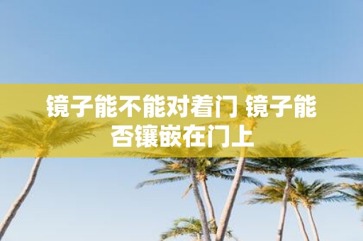 镜子能不能对着门 镜子能否镶嵌在门上