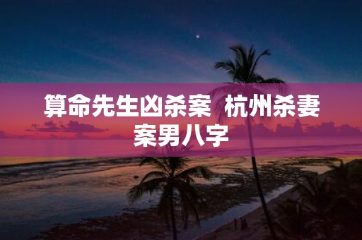 算命先生凶杀案 杭州杀妻案男八字