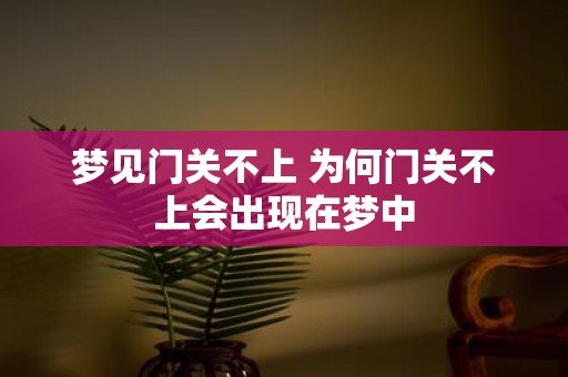 梦见门关不上 为何门关不上会出现在梦中