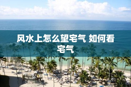风水上怎么望宅气 如何看宅气
