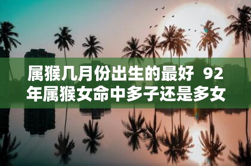属猴几月份出生的最好 92年属猴女命中多子还是多女