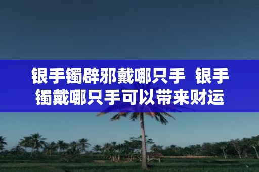 银手镯辟邪戴哪只手 银手镯戴哪只手可以带来财运