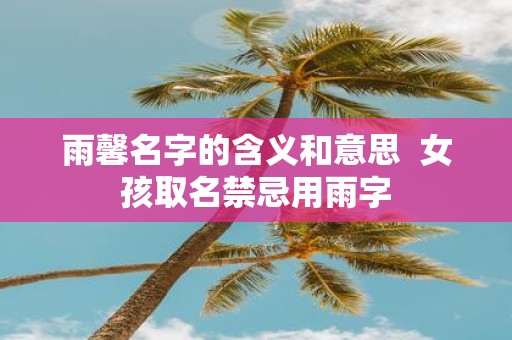 雨馨名字的含义和意思 女孩取名禁忌用雨字