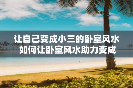 让自己变成小三的卧室风水 如何让卧室风水助力变成小三