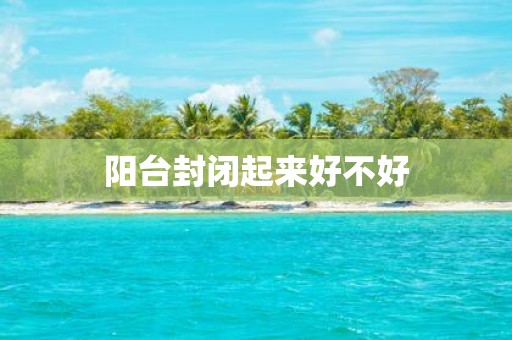 阳台封闭起来好不好