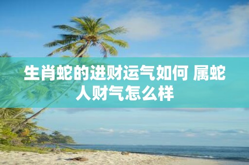 生肖蛇的进财运气如何 属蛇人财气怎么样