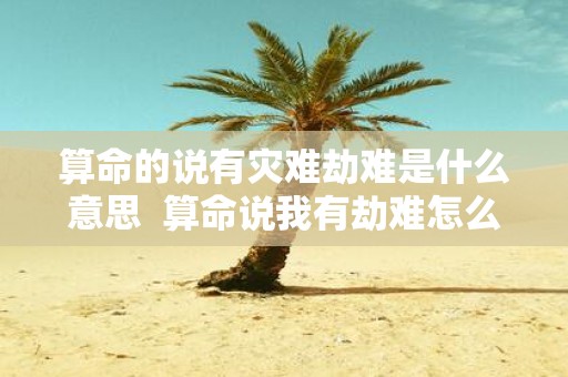算命的说有灾难劫难是什么意思 算命说我有劫难怎么办