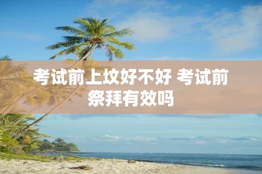 考试前上坟好不好 考试前祭拜有效吗