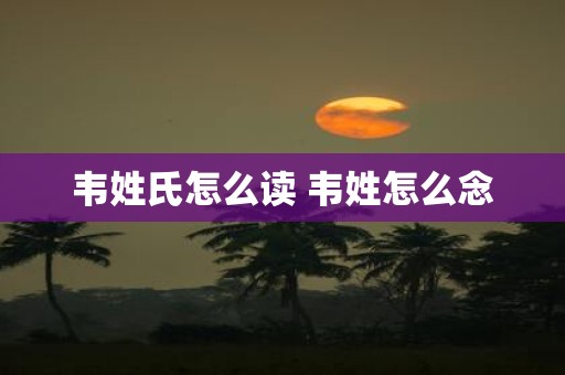 韦姓氏怎么读 韦姓怎么念