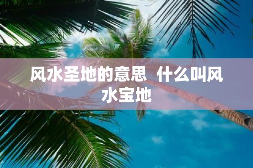 风水圣地的意思 什么叫风水宝地