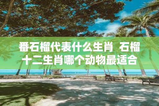 番石榴代表什么生肖 石榴十二生肖哪个动物最适合