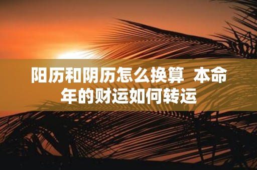 阳历和阴历怎么换算 本命年的财运如何转运