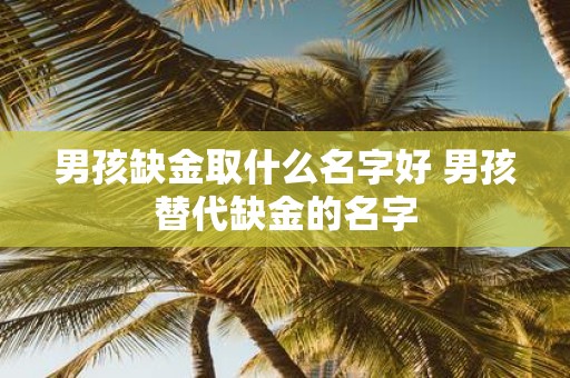男孩缺金取什么名字好 男孩替代缺金的名字