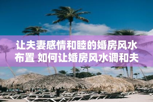 让夫妻感情和睦的婚房风水布置 如何让婚房风水调和夫妻情