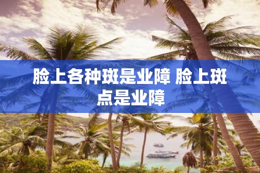 脸上各种斑是业障 脸上斑点是业障