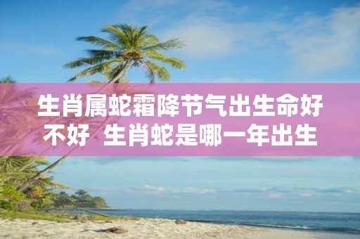 生肖属蛇霜降节气出生命好不好 生肖蛇是哪一年出生的