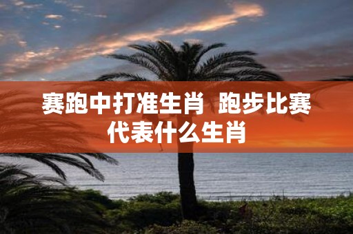 赛跑中打准生肖 跑步比赛代表什么生肖