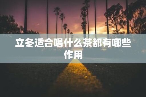 立冬适合喝什么茶都有哪些作用