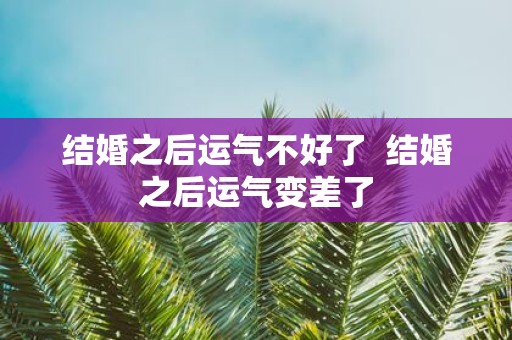 结婚之后运气不好了 结婚之后运气变差了