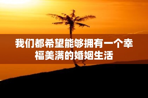 我们都希望能够拥有一个幸福美满的婚姻生活