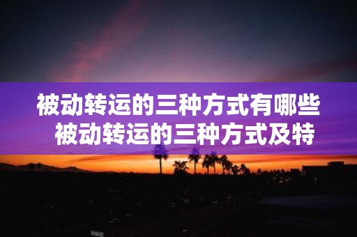 被动转运的三种方式有哪些 被动转运的三种方式及特点