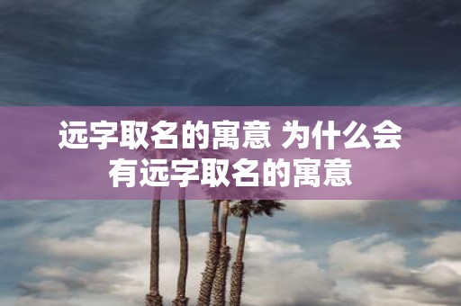 远字取名的寓意 为什么会有远字取名的寓意