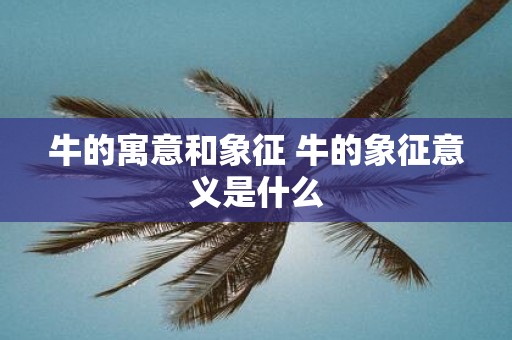 牛的寓意和象征 牛的象征意义是什么
