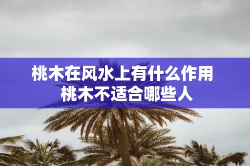 桃木在风水上有什么作用 桃木不适合哪些人