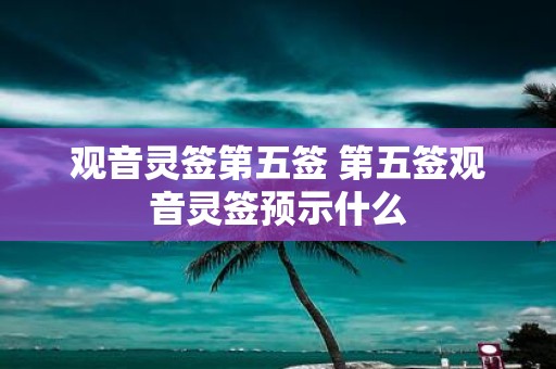 观音灵签第五签 第五签观音灵签预示什么