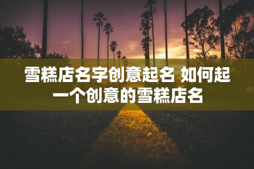 雪糕店名字创意起名 如何起一个创意的雪糕店名