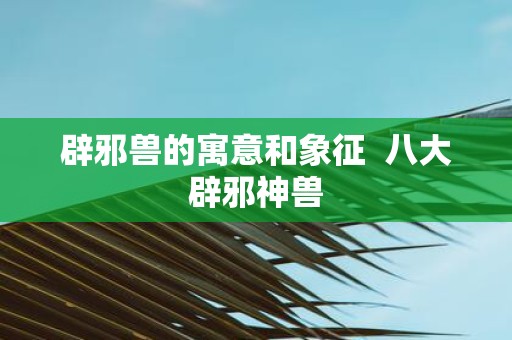 辟邪兽的寓意和象征 八大辟邪神兽