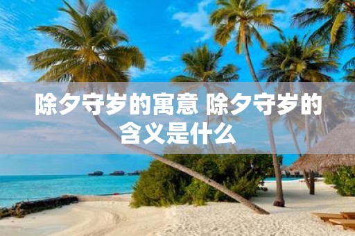 除夕守岁的寓意 除夕守岁的含义是什么