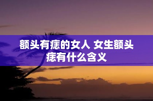 额头有痣的女人 女生额头痣有什么含义