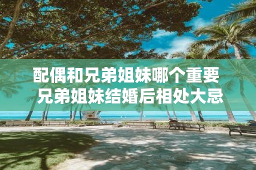 配偶和兄弟姐妹哪个重要 兄弟姐妹结婚后相处大忌