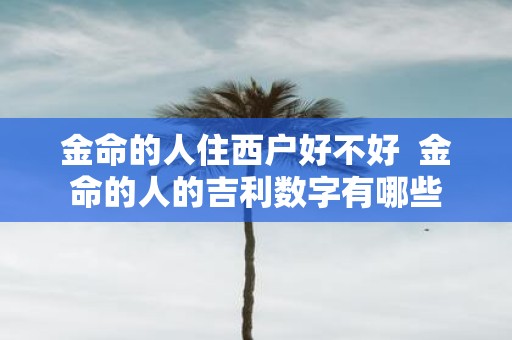 金命的人住西户好不好 金命的人的吉利数字有哪些