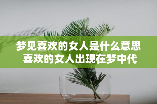 梦见喜欢的女人是什么意思 喜欢的女人出现在梦中代表什么