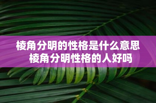棱角分明的性格是什么意思 棱角分明性格的人好吗