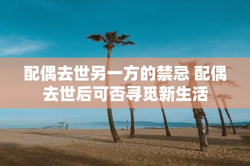 配偶去世另一方的禁忌 配偶去世后可否寻觅新生活