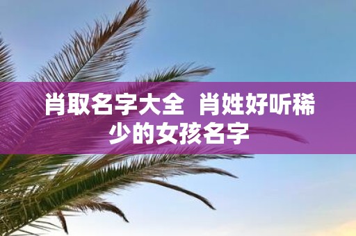 肖取名字大全 肖姓好听稀少的女孩名字