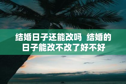 结婚日子还能改吗 结婚的日子能改不改了好不好