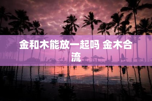 金和木能放一起吗 金木合流
