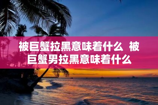 被巨蟹拉黑意味着什么 被巨蟹男拉黑意味着什么