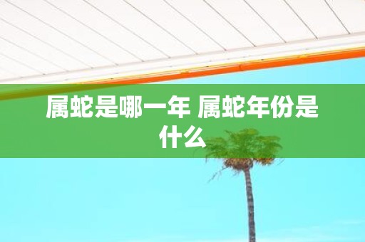属蛇是哪一年 属蛇年份是什么