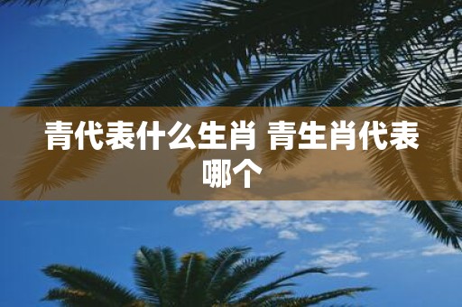 青代表什么生肖 青生肖代表哪个