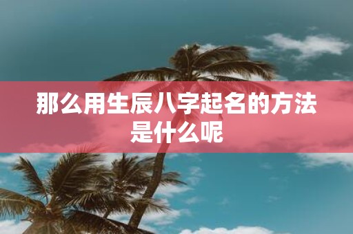那么用生辰八字起名的方法是什么呢