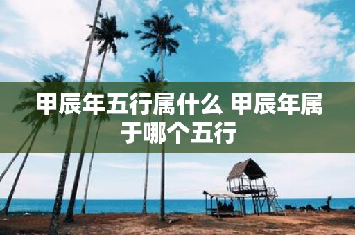甲辰年五行属什么 甲辰年属于哪个五行